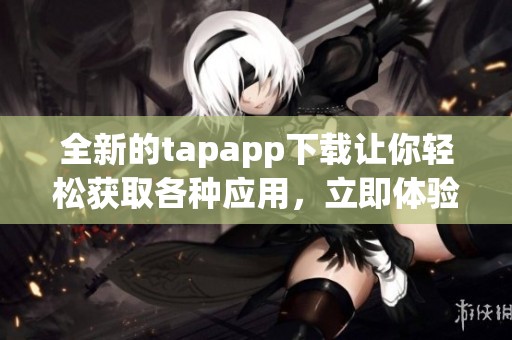 全新的tapapp下载让你轻松获取各种应用，立即体验下载带来的便利吧!