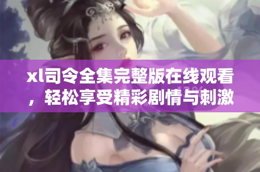 xl司令全集完整版在线观看，轻松享受精彩剧情与刺激战斗的视听盛宴
