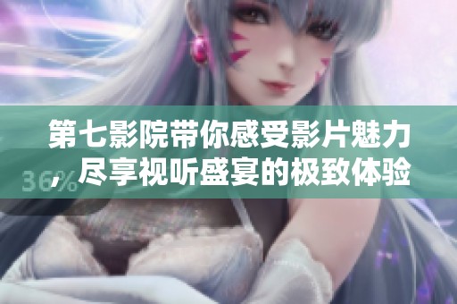 第七影院带你感受影片魅力，尽享视听盛宴的极致体验