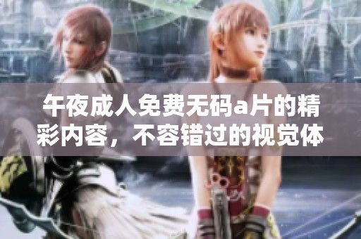 午夜**免费****的精彩内容，不容错过的视觉体验与触动心灵的故事