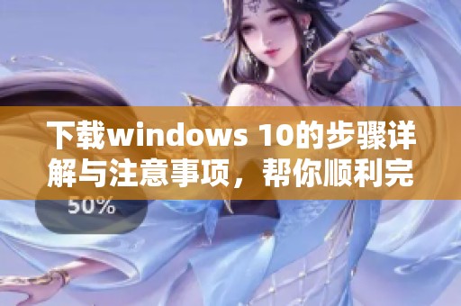 下载windows 10的步骤详解与注意事项，帮你顺利完成安装过程