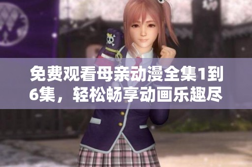 免费观看母亲动漫全集1到6集，轻松畅享动画乐趣尽在其中