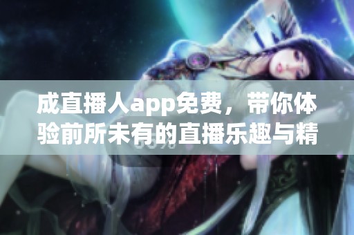 成直播人app免费，带你体验前所未有的直播乐趣与精彩！
