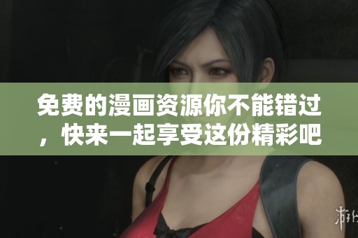 免费的漫画资源你不能错过，快来一起享受这份精彩吧！