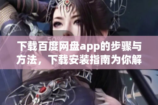 下载百度网盘app的步骤与方法，下载安装指南为你解读这些内容