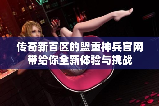 传奇新百区的盟重神兵官网带给你全新体验与挑战