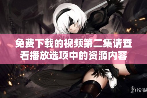 免费下载的视频第二集请查看播放选项中的资源内容