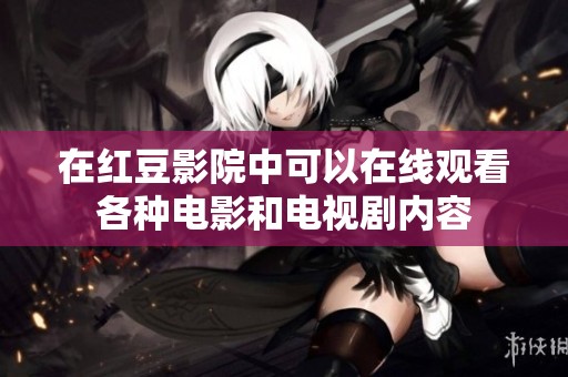 在红豆影院中可以在线观看各种电影和电视剧内容