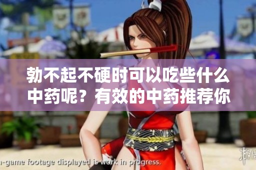 勃不起不硬时可以吃些什么中药呢？有效的中药推荐你了解一下