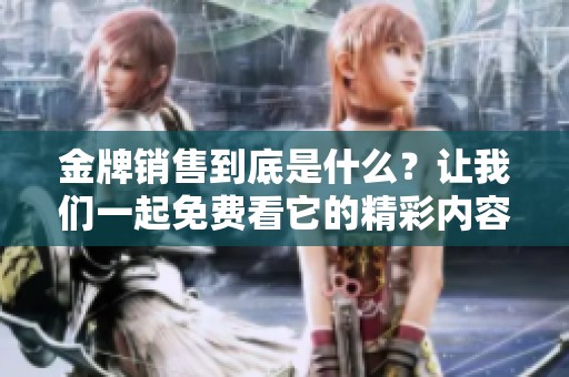 金牌销售到底是什么？让我们一起免费看它的精彩内容吧！