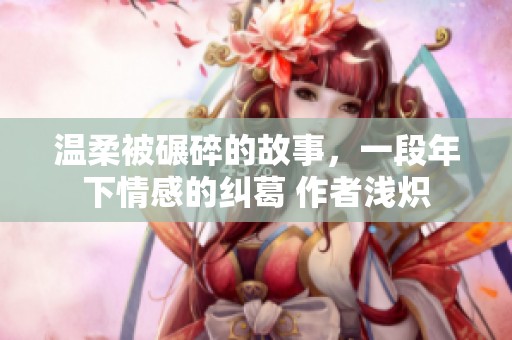 温柔被碾碎的故事，一段年下情感的纠葛 作者浅炽