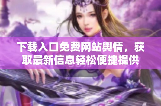 下载入口免费网站舆情，获取最新信息轻松便捷提供