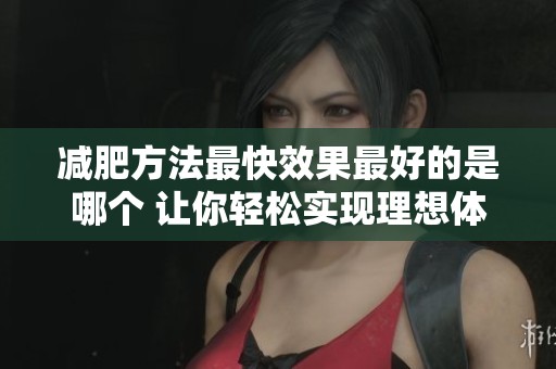 减肥方法最快效果最好的是哪个 让你轻松实现理想体重的秘诀