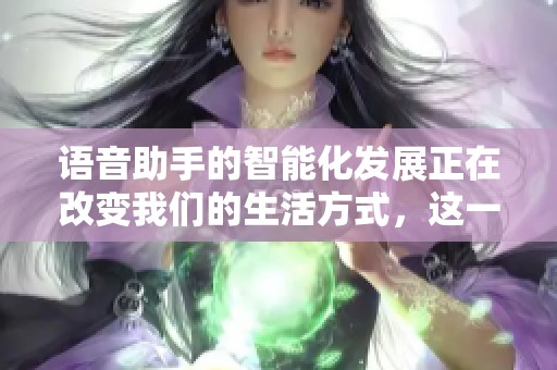 语音助手的智能化发展正在改变我们的生活方式，这一技术的未来充满无限可能