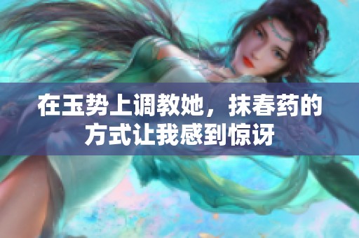 在玉势上调教她，抹春药的方式让我感到惊讶