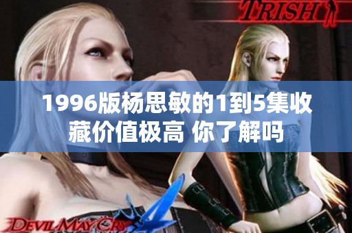 1996版杨思敏的1到5集收藏价值极高 你了解吗