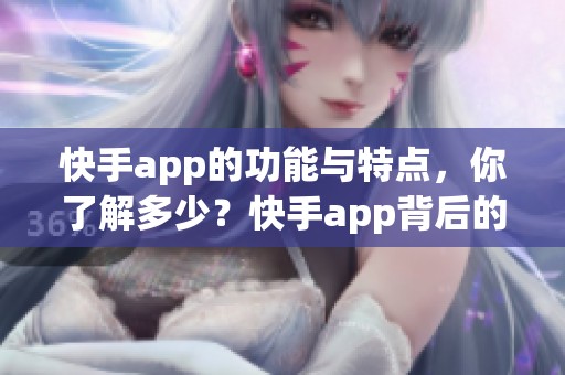 快手app的功能与特点，你了解多少？快手app背后的精彩世界等你来发现！