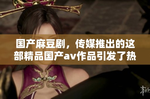 国产麻豆剧，传媒推出的这部精品国产**作品引发了热议。
