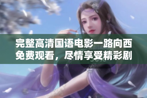 完整高清国语电影一路向西免费观看，尽情享受精彩剧情与视听盛宴