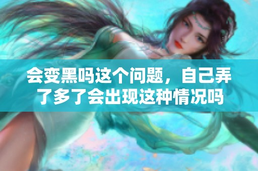 会变黑吗这个问题，自己弄了多了会出现这种情况吗