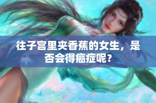往子宫里夹香蕉的女生，是否会得癌症呢？