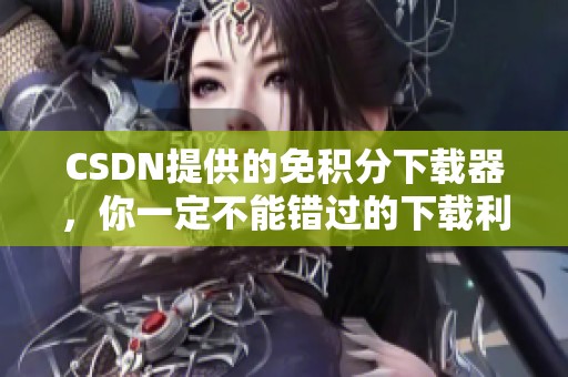 CSDN提供的免积分下载器，你一定不能错过的下载利器