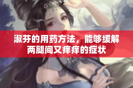淑芬的用药方法，能够缓解两腿间又痒痒的症状