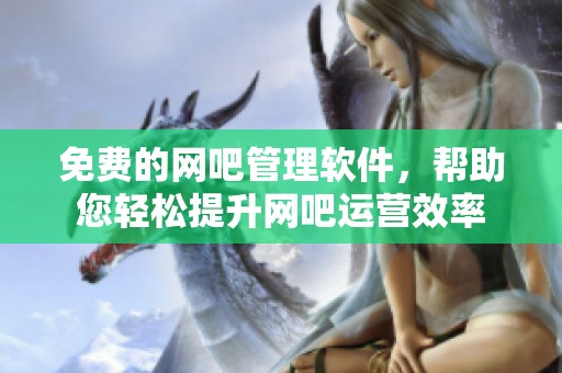 免费的网吧管理软件，帮助您轻松提升网吧运营效率