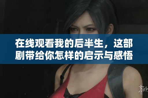在线观看我的后半生，这部剧带给你怎样的启示与感悟呢