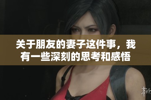关于朋友的妻子这件事，我有一些深刻的思考和感悟