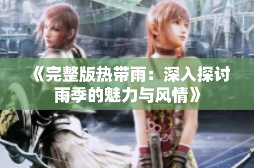 《完整版热带雨：深入探讨雨季的魅力与风情》