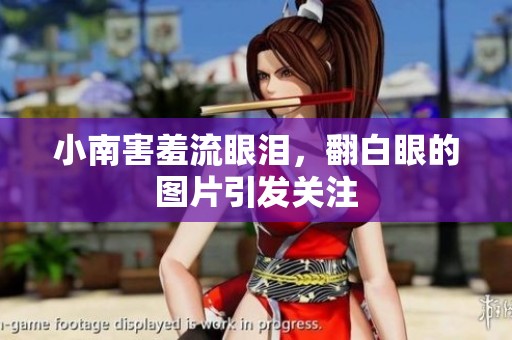 小南害羞流眼泪，翻白眼的图片引发关注