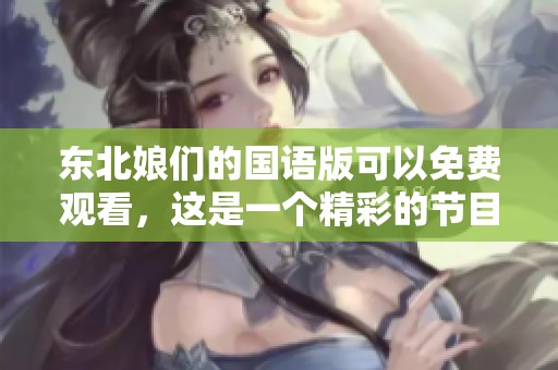 东北娘们的国语版可以免费观看，这是一个精彩的节目