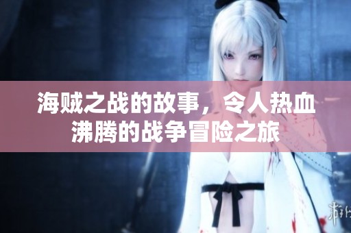 海贼之战的故事，令人热血沸腾的战争冒险之旅