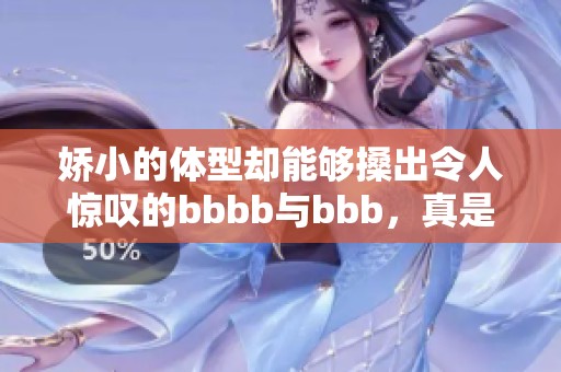 娇小的体型却能够搡出令人惊叹的bbbb与bbb，真是让人印象深刻的表现