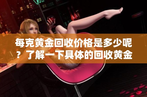 每克黄金回收价格是多少呢？了解一下具体的回收黄金多少钱一克吧