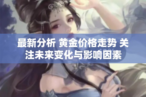 最新分析 黄金价格走势 关注未来变化与影响因素