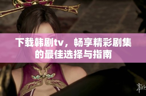 下载韩剧tv，畅享精彩剧集的最佳选择与指南