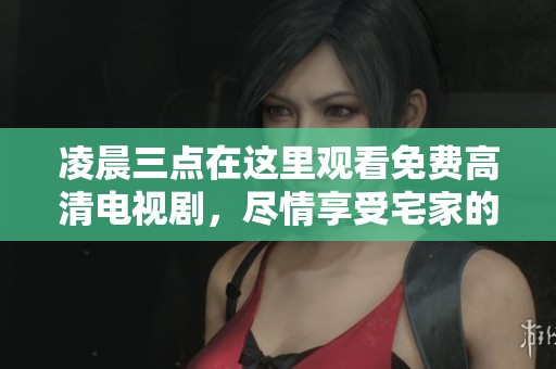 凌晨三点在这里观看免费高清电视剧，尽情享受宅家的娱乐时光