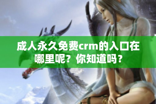 **永久免费crm的入口在哪里呢？你知道吗？