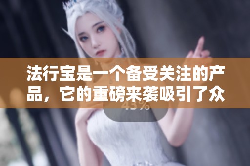 法行宝是一个备受关注的产品，它的重磅来袭吸引了众多用户的目光。