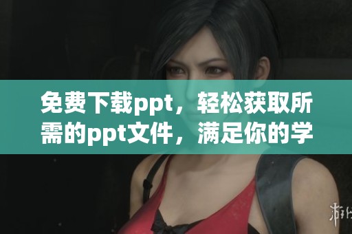 免费下载ppt，轻松获取所需的ppt文件，满足你的学习需求