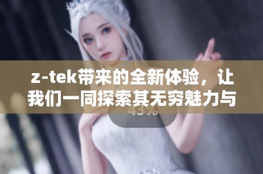 z-tek带来的全新体验，让我们一同探索其无穷魅力与可能性