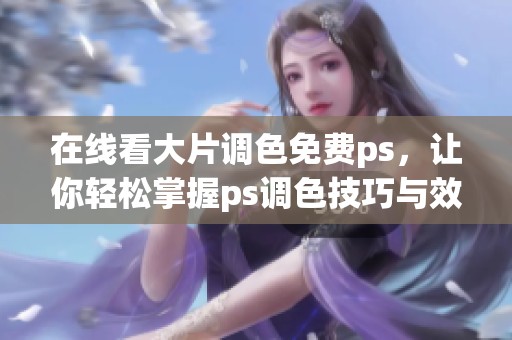 在线看大片调色免费ps，让你轻松掌握ps调色技巧与效果