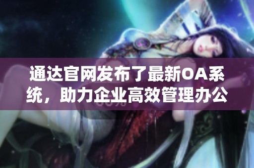 通达官网发布了最新OA系统，助力企业高效管理办公流程