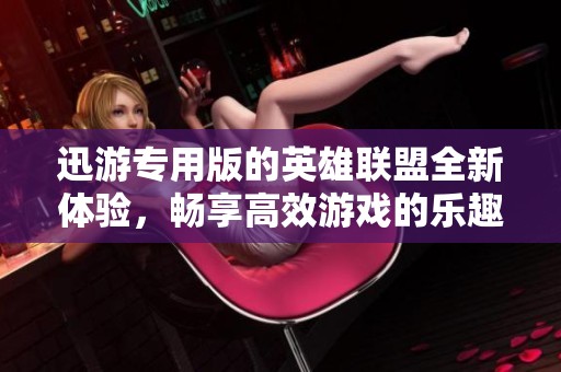 迅游专用版的英雄联盟全新体验，畅享高效游戏的乐趣与激情