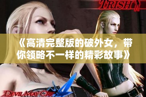 《高清完整版的破外女，带你领略不一样的精彩故事》