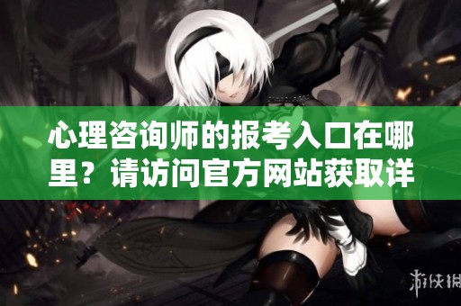 心理咨询师的报考入口在哪里？请访问官方网站获取详细信息！