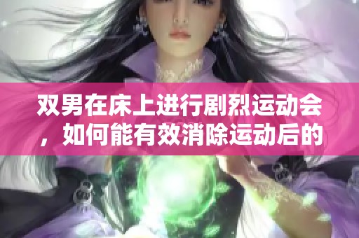 双男在床上进行剧烈运动会，如何能有效消除运动后的疲劳呢