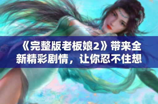 《完整版老板娘2》带来全新精彩剧情，让你忍不住想要追逐！